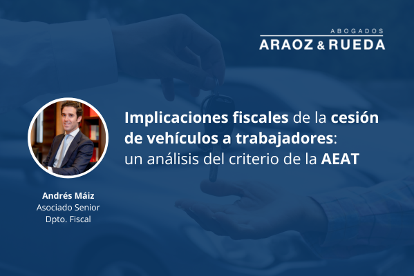 La AEAT presenta criterios tributarios para cesión de vehículos a empleados. Andrés Máiz, asociado fiscal, ofrece una perspectiva crítica.